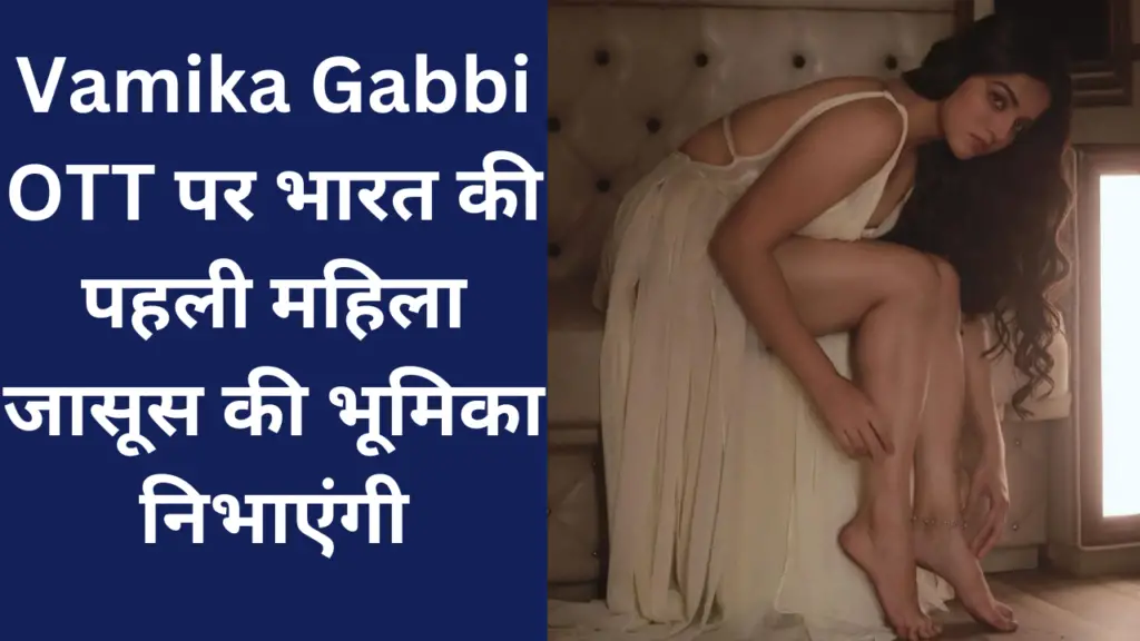 Vamika Gabbi OTT पर भारत की पहली महिला जासूस की भूमिका निभाएंगी